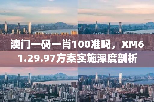 澳門一碼一肖100準嗎，XM61.29.97方案實施深度剖析