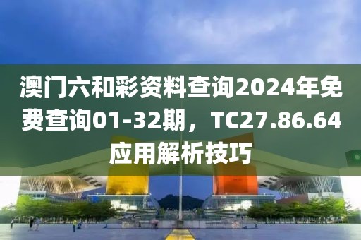澳門六和彩資料查詢2024年免費查詢01-32期，TC27.86.64應用解析技巧