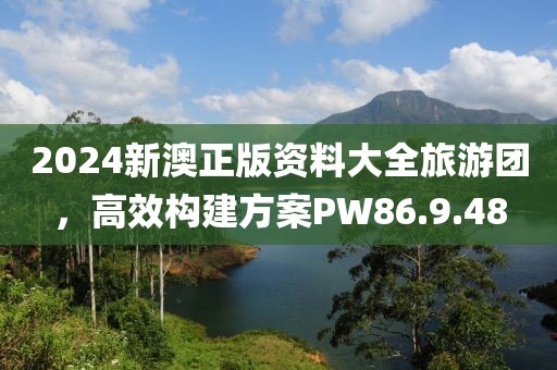 2024新澳正版資料大全旅游團，高效構建方案PW86.9.48