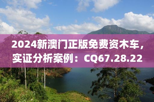 2024新澳門正版免費資木車，實證分析案例：CQ67.28.22