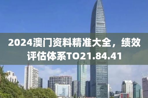 2024澳門資料精準(zhǔn)大全，績(jī)效評(píng)估體系TO21.84.41