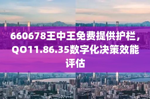 660678王中王免費提供護欄，QO11.86.35數字化決策效能評估