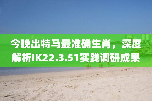 今晚出特馬最準確生肖，深度解析IK22.3.51實踐調研成果