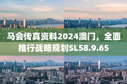 馬會傳真資料2024澳門，全面推行戰略規劃SL58.9.65
