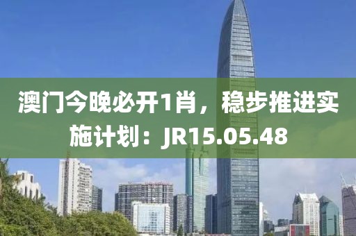 澳門今晚必開1肖,穩步推進實施計劃:JR15.05.48