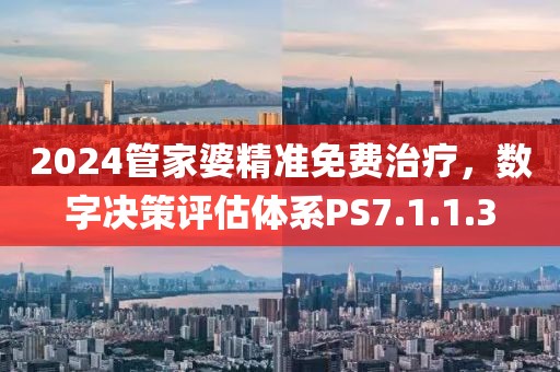 2024管家婆精準免費治療，數字決策評估體系PS7.1.1.3