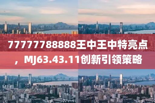 77777788888王中王中特亮點，MJ63.43.11創(chuàng)新引領(lǐng)策略