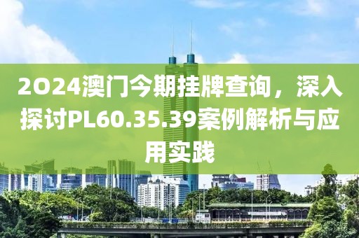 2O24澳門今期掛牌查詢，深入探討PL60.35.39案例解析與應用實踐