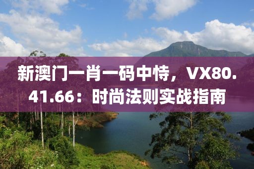 新澳門一肖一碼中恃，VX80.41.66：時尚法則實戰(zhàn)指南