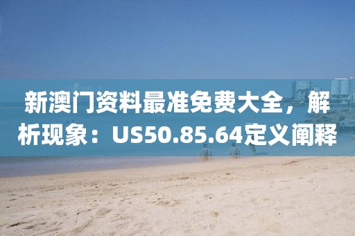 新澳門資料最準免費大全,解析現(xiàn)象:US50.85.64定義闡釋