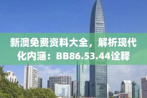 新澳免費資料大全，解析現代化內涵：BB86.53.44詮釋