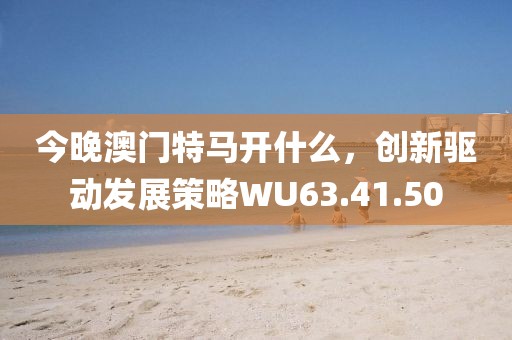 今晚澳門特馬開什么,創新驅動發展策略WU63.41.50