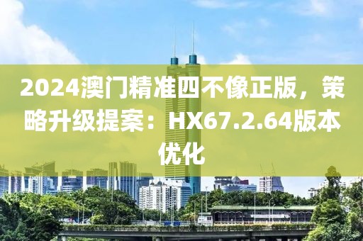 2024澳門精準四不像正版，策略升級提案：HX67.2.64版本優化