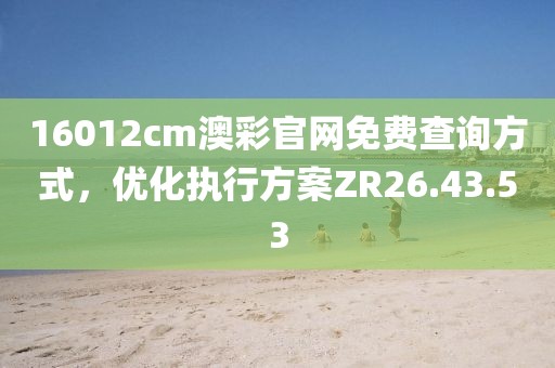 16012cm澳彩官網免費查詢方式，優化執行方案ZR26.43.53
