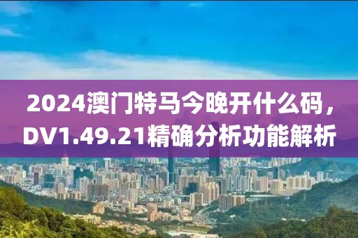 2024澳門特馬今晚開什么碼，DV1.49.21精確分析功能解析