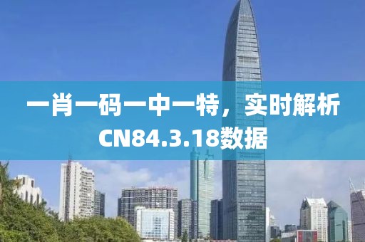 一肖一碼一中一特,實時解析CN84.3.18數據