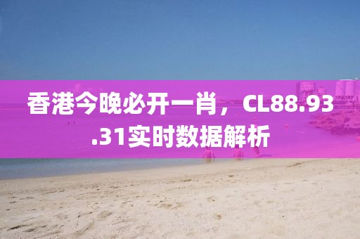 香港今晚必開一肖,CL88.93.31實時數據解析
