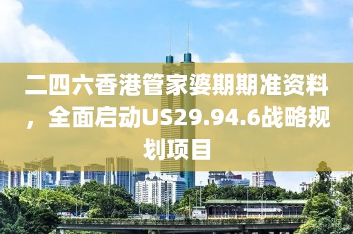 二四六香港管家婆期期準(zhǔn)資料，全面啟動(dòng)US29.94.6戰(zhàn)略規(guī)劃項(xiàng)目