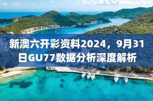 新澳六開彩資料2024,9月31日GU77數據分析深度解析