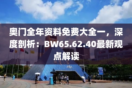 奧門全年資料免費大全一，深度剖析：BW65.62.40最新觀點解讀