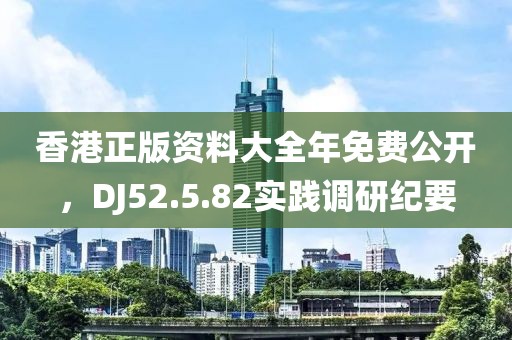 香港正版資料大全年免費公開,DJ52.5.82實踐調研紀要