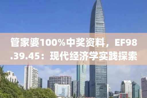 管家婆100%中獎資料，EF98.39.45：現(xiàn)代經(jīng)濟學實踐探索