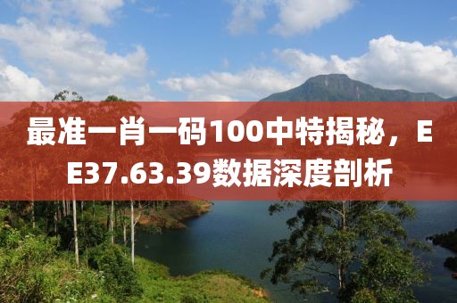 最準一肖一碼100中特揭秘，EE37.63.39數據深度剖析