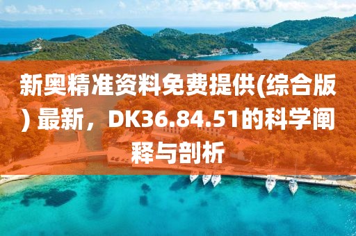 新奧精準資料免費提供(綜合版) 最新，DK36.84.51的科學闡釋與剖析