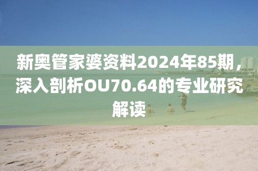 新奧管家婆資料2024年85期，深入剖析OU70.64的專業(yè)研究解讀