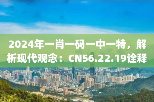 2024年一肖一碼一中一特，解析現(xiàn)代觀念：CN56.22.19詮釋