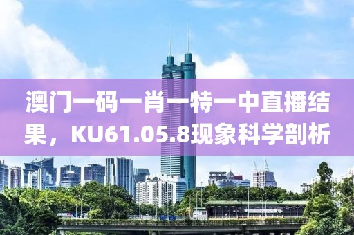 澳門一碼一肖一特一中直播結果,KU61.05.8現象科學剖析