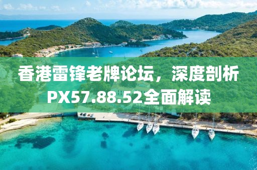 香港雷鋒老牌論壇，深度剖析PX57.88.52全面解讀