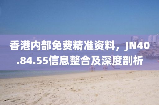 香港內部免費精準資料，JN40.84.55信息整合及深度剖析