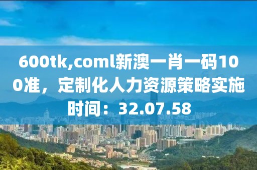 600tk,coml新澳一肖一碼100準,定制化人力資源策略實施時間:32.07.58