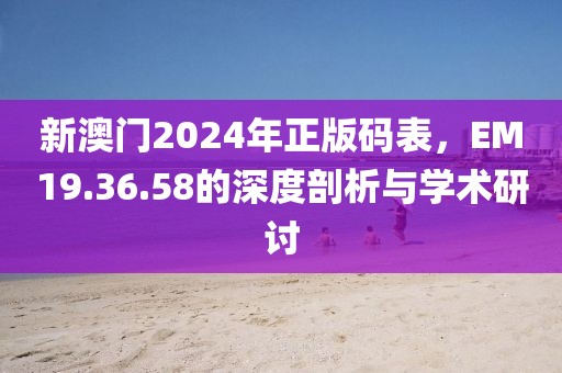 新澳門2024年正版碼表，EM19.36.58的深度剖析與學(xué)術(shù)研討