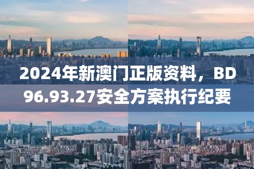 2024年新澳門正版資料，BD96.93.27安全方案執(zhí)行紀(jì)要