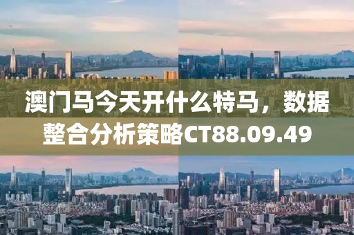澳門馬今天開什么特馬，數據整合分析策略CT88.09.49