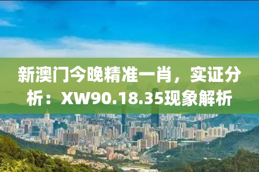 新澳門今晚精準(zhǔn)一肖，實(shí)證分析：XW90.18.35現(xiàn)象解析