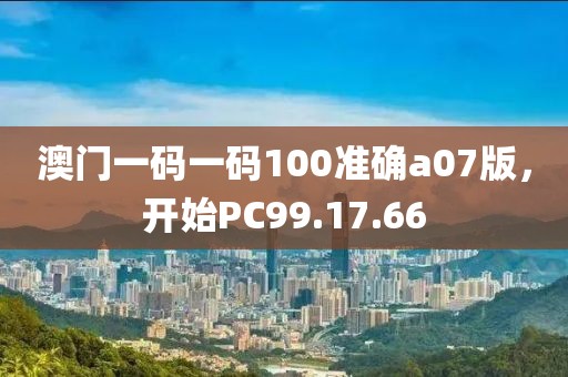 澳門一碼一碼100準確a07版,開始PC99.17.66
