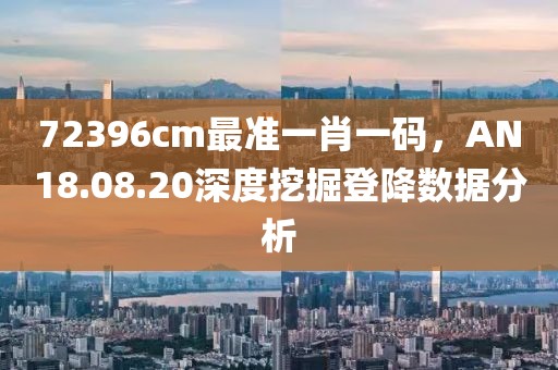 72396cm最準一肖一碼，AN18.08.20深度挖掘登降數據分析