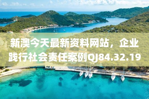 新澳今天最新資料網站，企業踐行社會責任案例QJ84.32.19