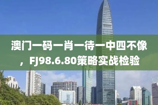 澳門一碼一肖一待一中四不像，FJ98.6.80策略實戰檢驗