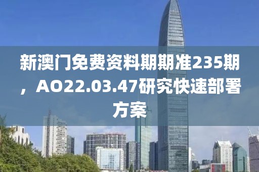 新澳門免費資料期期準235期,AO22.03.47研究快速部署方案