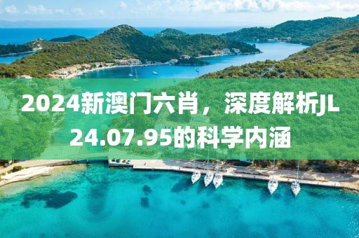 2024新澳門六肖,深度解析JL24.07.95的科學內涵