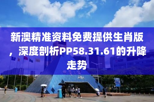 新澳精準資料免費提供生肖版，深度剖析PP58.31.61的升降走勢