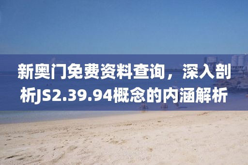 新奧門免費(fèi)資料查詢，深入剖析JS2.39.94概念的內(nèi)涵解析
