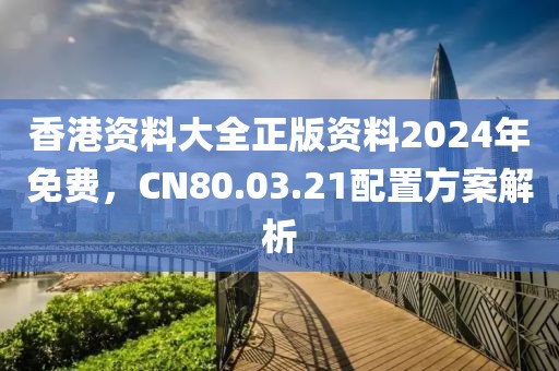 香港資料大全正版資料2024年免費，CN80.03.21配置方案解析
