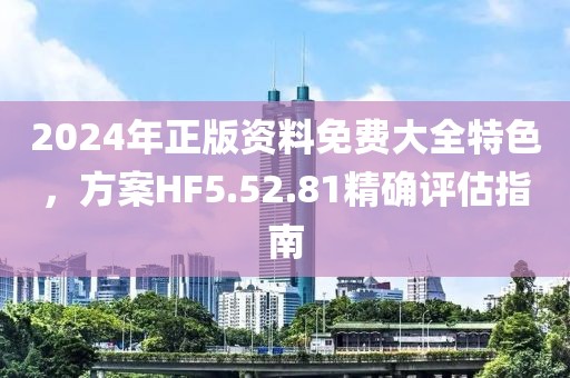 2024年正版資料免費大全特色，方案HF5.52.81精確評估指南