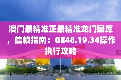 澳門最精準正最精準龍門圖庫，信賴指南：GE48.19.34操作執行攻略