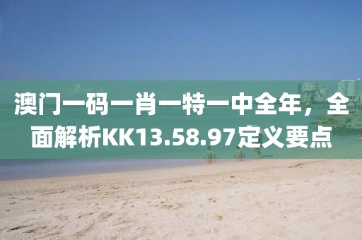 澳門一碼一肖一特一中全年，全面解析KK13.58.97定義要點(diǎn)